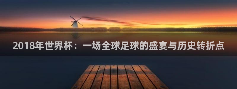 世界杯2026赛制：2018年世界杯：一场全球足球的盛宴与历史转折点
