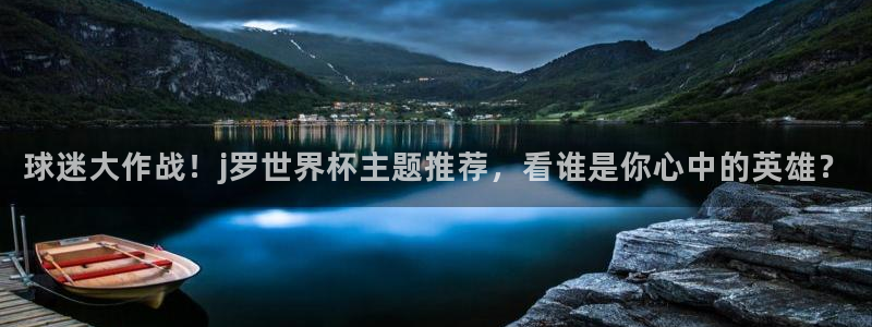 世界杯足球赛2026赛程时间：球迷大作战！j罗世界杯主题推荐，看谁是你心中的英雄？